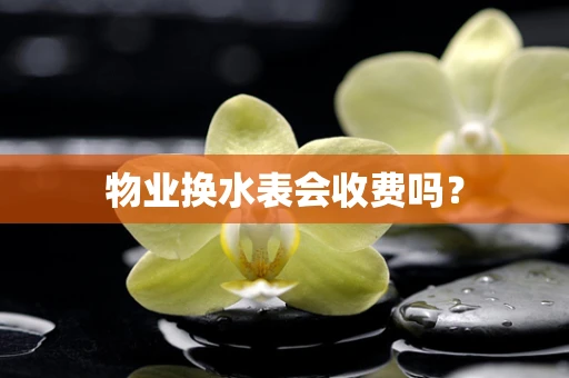 物业换水表会收费吗？