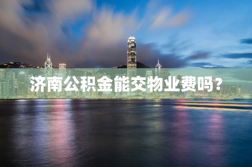 济南公积金能交物业费吗？