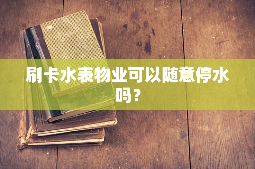 刷卡水表物业可以随意停水吗？