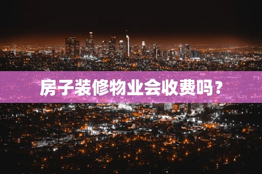 房子装修物业会收费吗？