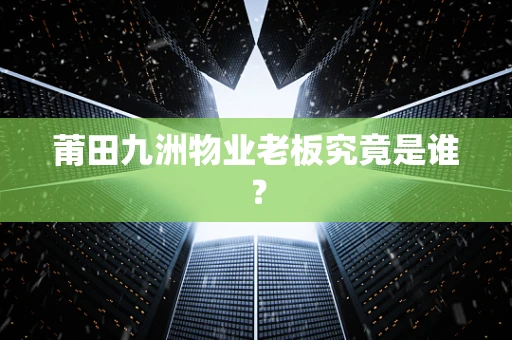 莆田九洲物业老板究竟是谁？