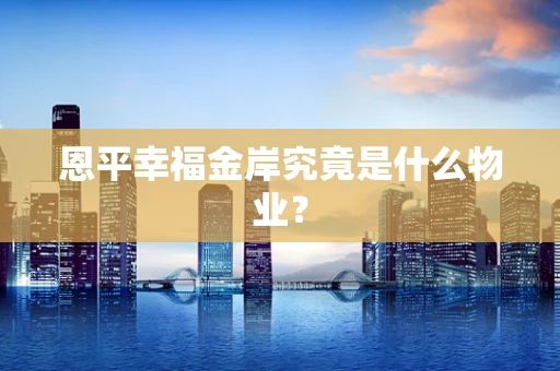 恩平幸福金岸究竟是什么物业？
