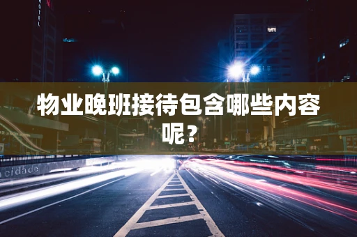 物业晚班接待包含哪些内容呢？