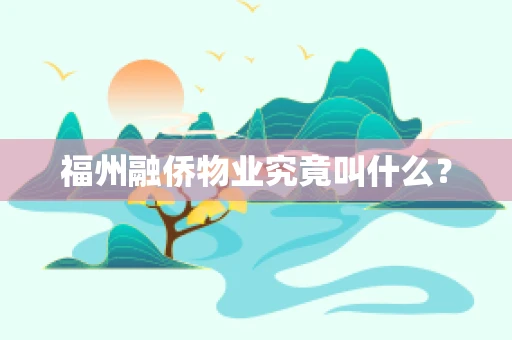 福州融侨物业究竟叫什么？