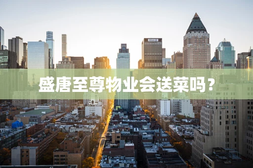 盛唐至尊物业会送菜吗？