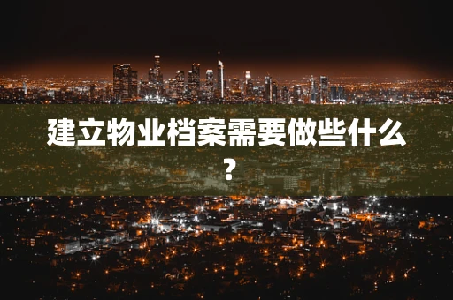 建立物业档案需要做些什么？