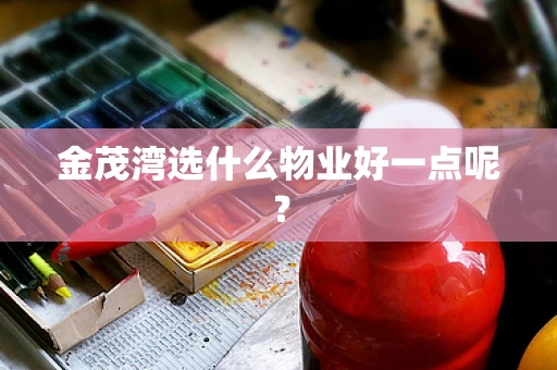 金茂湾选什么物业好一点呢？
