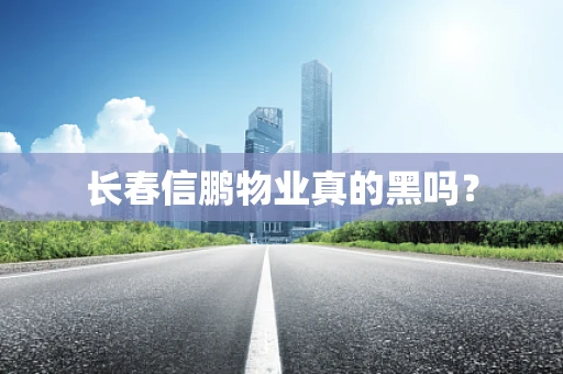 长春信鹏物业真的黑吗？