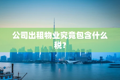 公司出租物业究竟包含什么税？