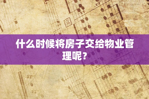 什么时候将房子交给物业管理呢？