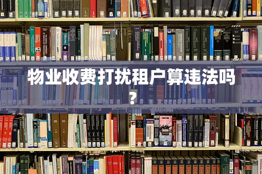 物业收费打扰租户算违法吗？