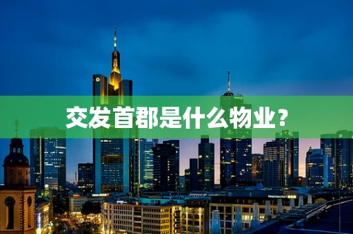 交发首郡是什么物业？