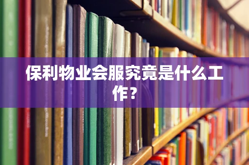 保利物业会服究竟是什么工作？