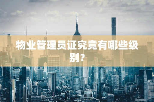 物业管理员证究竟有哪些级别？