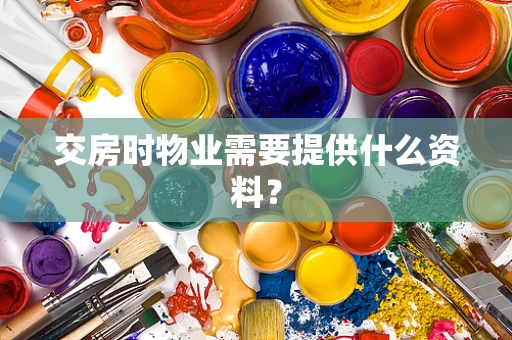 交房时物业需要提供什么资料？