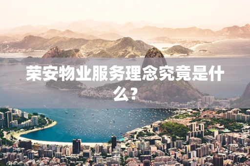 荣安物业服务理念究竟是什么？