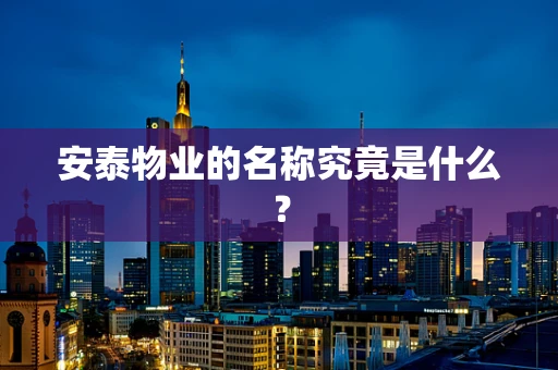 安泰物业的名称究竟是什么？