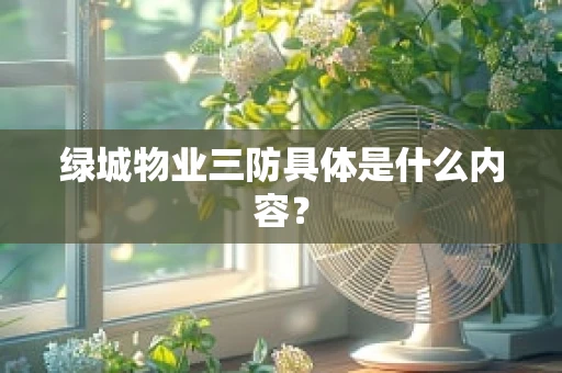 绿城物业三防具体是什么内容？