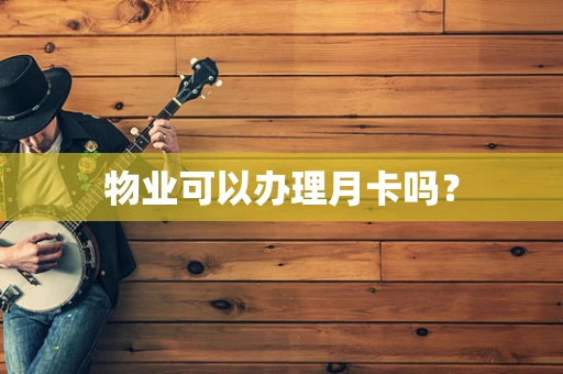 物业可以办理月卡吗？