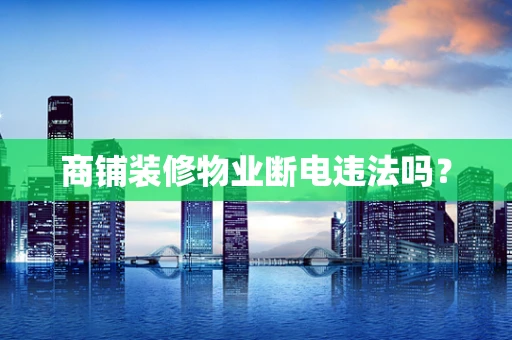 商铺装修物业断电违法吗？