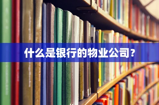 什么是银行的物业公司？