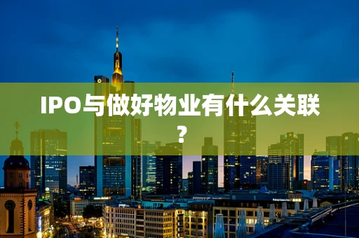 IPO与做好物业有什么关联？