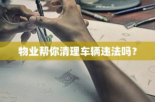 物业帮你清理车辆违法吗？